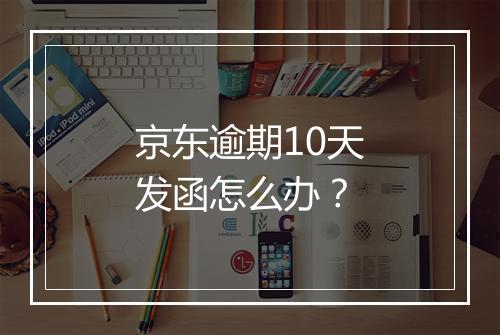 京东逾期10天发函怎么办？
