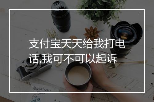 支付宝天天给我打电话,我可不可以起诉