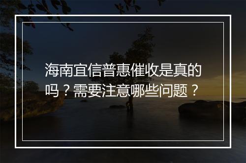海南宜信普惠催收是真的吗？需要注意哪些问题？