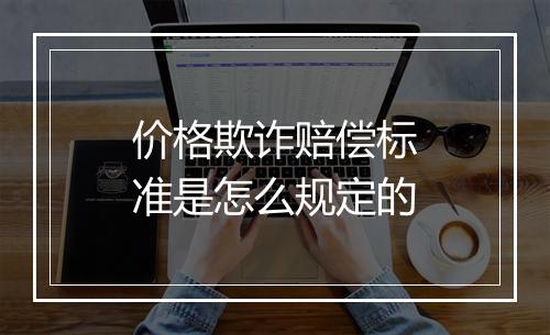 价格欺诈赔偿标准是怎么规定的