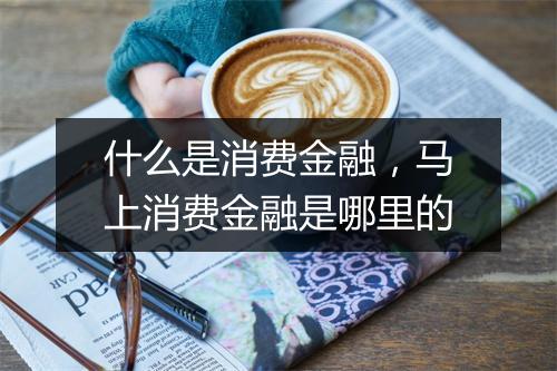 什么是消费金融，马上消费金融是哪里的