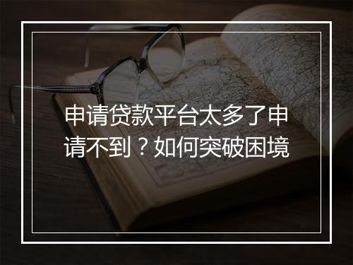 申请贷款平台太多了申请不到？如何突破困境