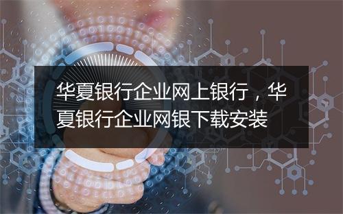 华夏银行企业网上银行，华夏银行企业网银下载安装