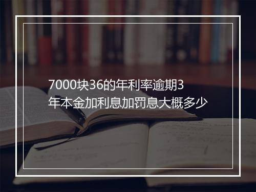 7000块36的年利率逾期3年本金加利息加罚息大概多少