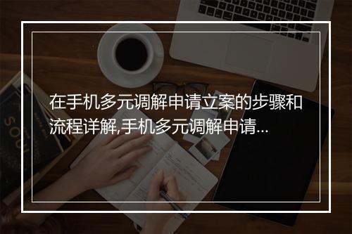 在手机多元调解申请立案的步骤和流程详解,手机多元调解申请立案需要准备哪些材料