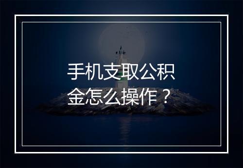 手机支取公积金怎么操作？