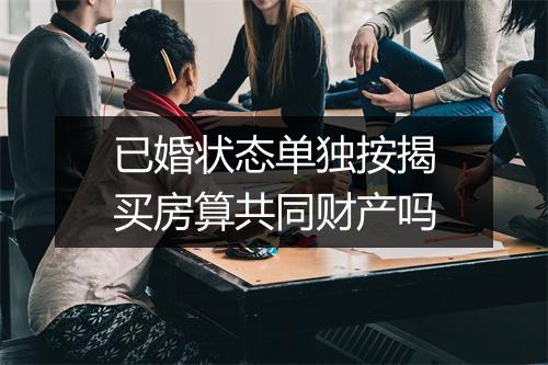 已婚状态单独按揭买房算共同财产吗
