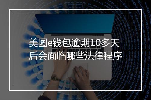 美图e钱包逾期10多天后会面临哪些法律程序