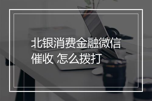 北银消费金融微信催收 怎么拨打