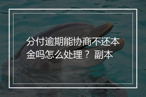 分付逾期能协商不还本金吗怎么处理？ 副本