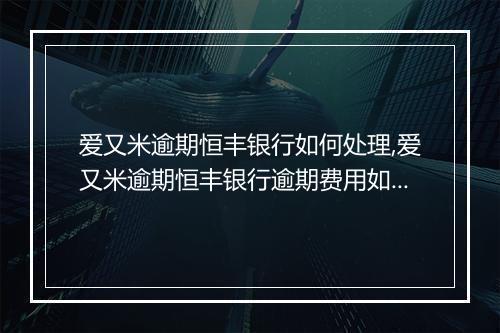 爱又米逾期恒丰银行如何处理,爱又米逾期恒丰银行逾期费用如何计算