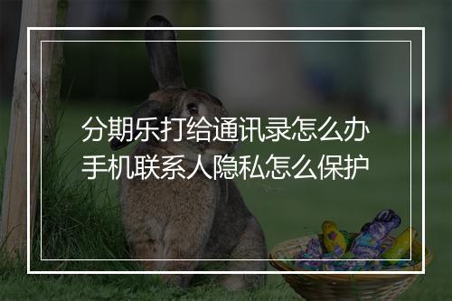 分期乐打给通讯录怎么办手机联系人隐私怎么保护
