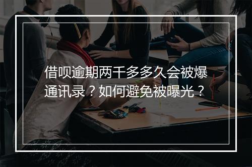 借呗逾期两千多多久会被爆通讯录？如何避免被曝光？