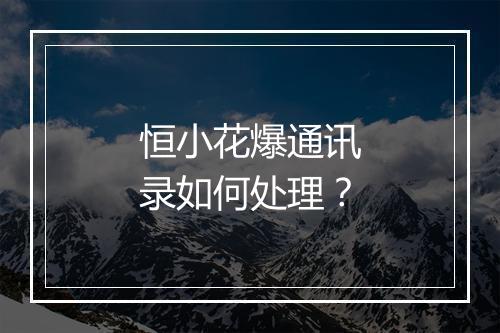 恒小花爆通讯录如何处理？