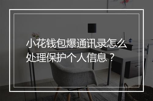 小花钱包爆通讯录怎么处理保护个人信息？