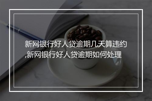 新网银行好人贷逾期几天算违约,新网银行好人贷逾期如何处理
