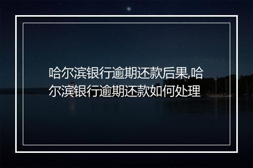 哈尔滨银行逾期还款后果,哈尔滨银行逾期还款如何处理