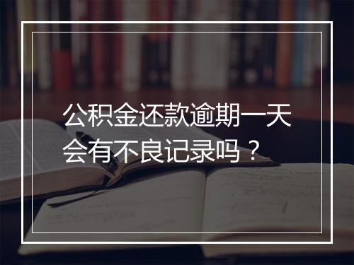 公积金还款逾期一天会有不良记录吗？