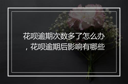 花呗逾期次数多了怎么办，花呗逾期后影响有哪些