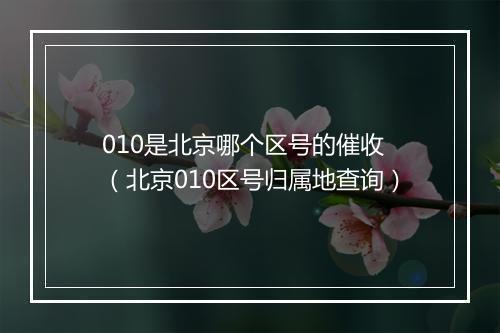 010是北京哪个区号的催收 （北京010区号归属地查询）
