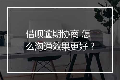 借呗逾期协商 怎么沟通效果更好？