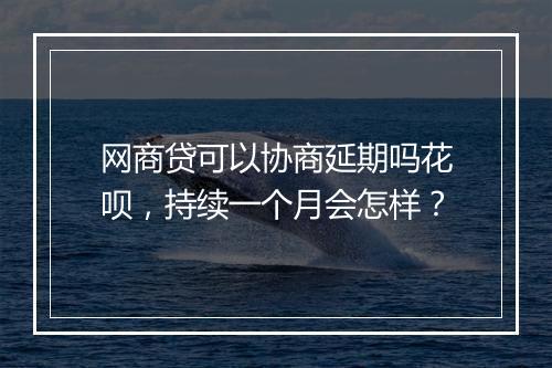 网商贷可以协商延期吗花呗，持续一个月会怎样？