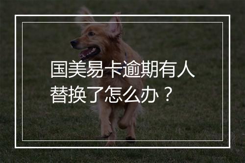 国美易卡逾期有人替换了怎么办？