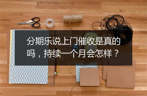 分期乐说上门催收是真的吗，持续一个月会怎样？