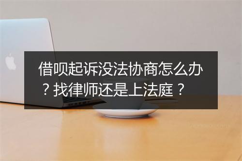 借呗起诉没法协商怎么办？找律师还是上法庭？
