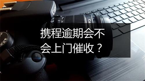 携程逾期会不会上门催收？