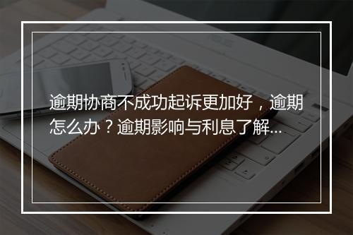 逾期协商不成功起诉更加好，逾期怎么办？逾期影响与利息了解！