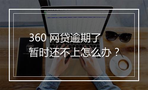 360 网贷逾期了暂时还不上怎么办？