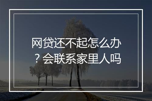 网贷还不起怎么办？会联系家里人吗