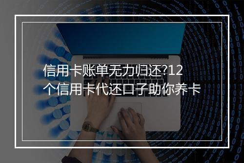 信用卡账单无力归还?12个信用卡代还口子助你养卡