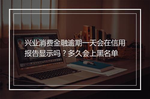 兴业消费金融逾期一天会在信用报告显示吗？多久会上黑名单