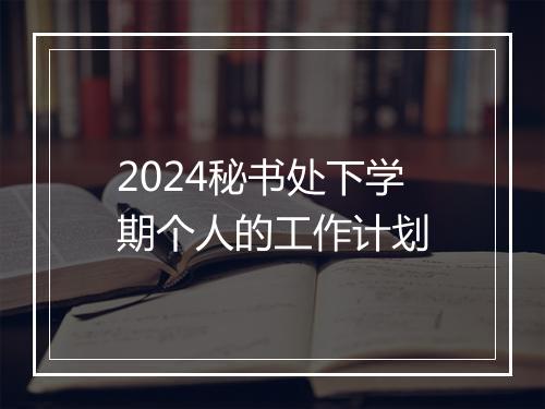2024秘书处下学期个人的工作计划