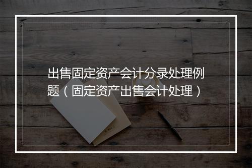 出售固定资产会计分录处理例题（固定资产出售会计处理）