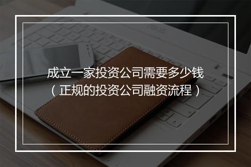 成立一家投资公司需要多少钱（正规的投资公司融资流程）
