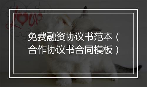 免费融资协议书范本（合作协议书合同模板）