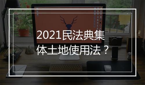 2021民法典集体土地使用法？