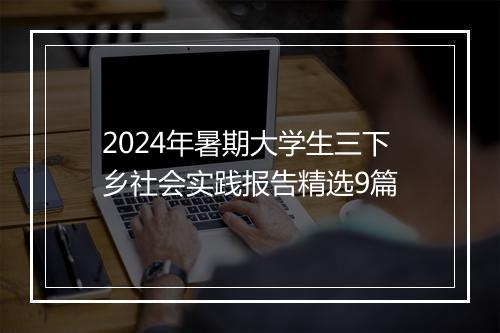 2024年暑期大学生三下乡社会实践报告精选9篇