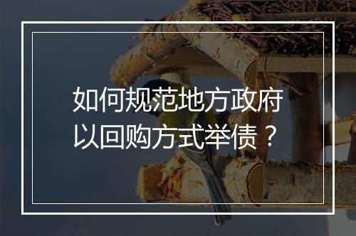 如何规范地方政府以回购方式举债？