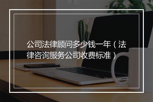公司法律顾问多少钱一年（法律咨询服务公司收费标准）