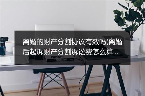 离婚的财产分割协议有效吗(离婚后起诉财产分割诉讼费怎么算)
