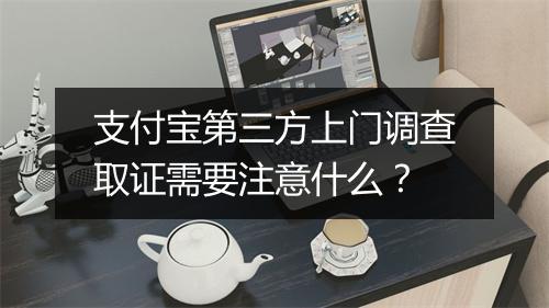 支付宝第三方上门调查取证需要注意什么？
