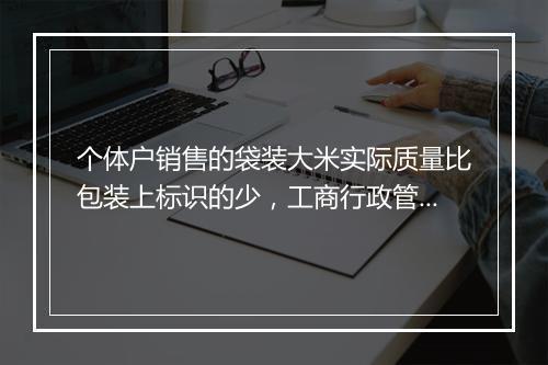 个体户销售的袋装大米实际质量比包装上标识的少，工商行政管理适用哪条法律法规对其进行处罚？请大侠教我