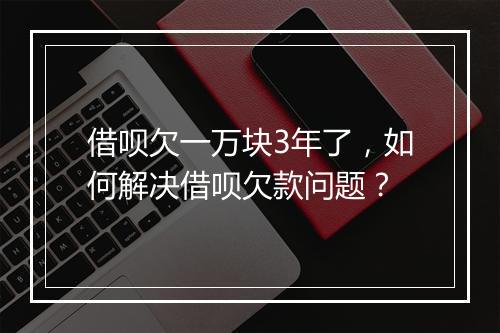 借呗欠一万块3年了，如何解决借呗欠款问题？