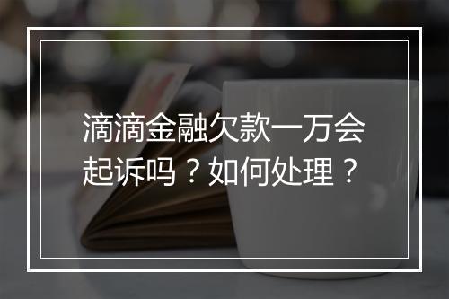 滴滴金融欠款一万会起诉吗？如何处理？