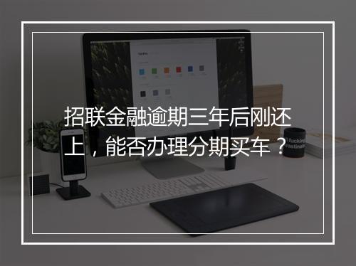 招联金融逾期三年后刚还上，能否办理分期买车？