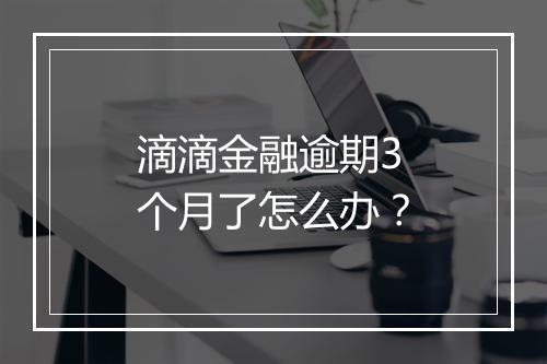 滴滴金融逾期3个月了怎么办？
